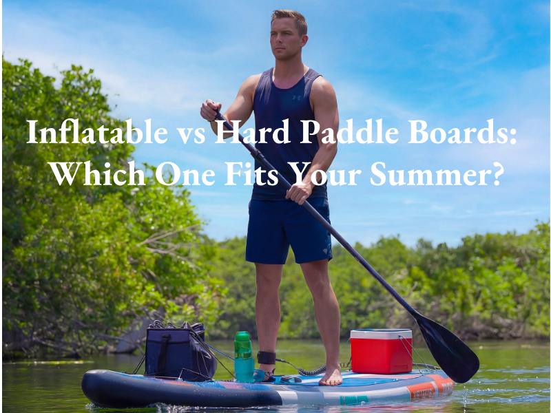 Inflatable vs Hard Paddle Boards: Which One Fits Your Summer?